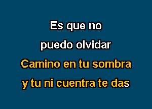 Es que no

puedo olvidar
Camino en tu sombra

y tu ni cuentra te das