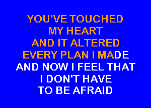 YOU'VE TOUCHED
MY HEART
AND IT ALTERED
EVERY PLAN I MADE
AND NOW I FEEL THAT
I DON'T HAVE

TO BE AFRAID l