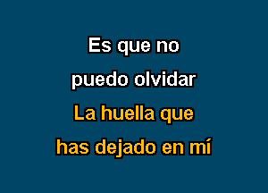 Es que no

puedo olvidar

La huella que

has dejado en mi