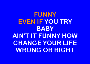 FUNNY
EVEN IF YOU TRY
BABY

AIN'T IT FUNNY HOW
CHANGEYOUR LIFE
WRONG OR RIGHT