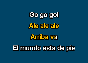 Go go gol
Ale ale ale

Arriba va

El mundo esta de pie