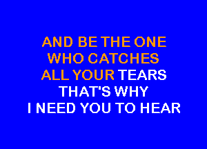 AND BE THE ONE
WHO CATCHES
ALL YOUR TEARS
THAT'S WHY
I NEED YOU TO HEAR

g