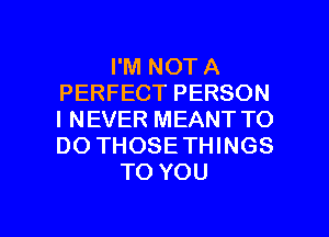 I'M NOT A
PERFECT PERSON
I NEVER MEANT TO
DO THOSETHINGS

TO YOU

g