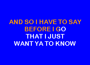 AND SO I HAVE TO SAY
BEFORE I GO

THAT I JUST
WANT YA TO KNOW