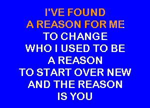I'VE FOUND
A REASON FOR ME
TO CHANGE
WHO I USED TO BE
A REASON
TO START OVER NEW
AND THE REASON
IS YOU