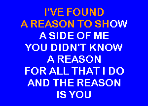 PVEFOUND
A REASON TO SHOW
A SIDE OF ME
YOU DIDN'T KNOW
AREASON
FOR ALL THAT! DO

AND THE REASON
IS YOU I
