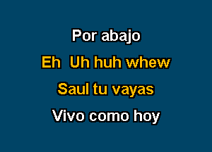 Por abajo
Eh Uh huh whew

Saul tu vayas

Vivo como hoy