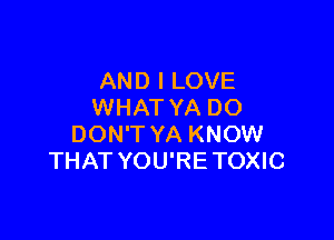 AND I LOVE
WHAT YA DO

DON'T YA KNOW
THAT YOU'RETOXIC