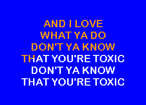 AND I LOVE
WHAT YA DO
DON'T YA KNOW
THAT YOU'RETOXIC
DON'T YA KNOW
THAT YOU'RETOXIC
