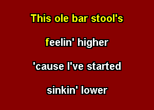 This ole bar stool's

feelin' higher

'cause I've started

sinkin' lower