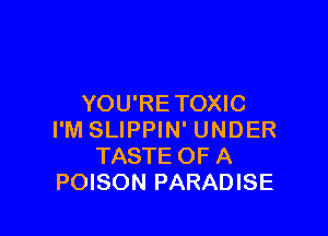 YOU'RE TOXIC

I'M SLIPPIN' UNDER
TASTE OF A
POISON PARADISE