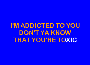 I'M ADDICTED TO YOU

DON'T YA KNOW
THAT YOU'RETOXIC