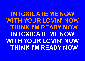 INTOXICATE ME NOW
WITH YOUR LOVIN' NOW
I THINK I'M READY NOW

INTOXICATE ME NOW
WITH YOUR LOVIN' NOW
I THINK I'M READY NOW