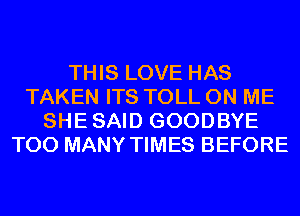 THIS LOVE HAS
TAKEN ITS TOLL ON ME
SHESAID GOODBYE
TOO MANY TIMES BEFORE