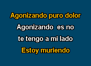 Agonizando puro dolor

Agonizando es no
te tengo a mi lado

Estoy muriendo