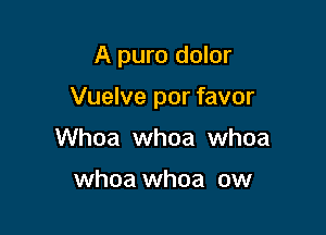 A puro dolor

Vuelve por favor

Whoa whoa whoa

whoa whoa ow