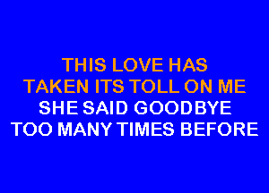 THIS LOVE HAS
TAKEN ITS TOLL ON ME
SHESAID GOODBYE
TOO MANY TIMES BEFORE