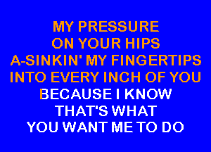 MY PRESSURE
ON YOUR HIPS
A-SINKIN' MY FINGERTIPS
INTO EVERY INCH OF YOU
BECAUSEI KNOW

THAT'S WHAT
YOU WANT ME TO DO