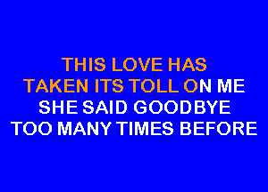 THIS LOVE HAS
TAKEN ITS TOLL ON ME
SHESAID GOODBYE
TOO MANY TIMES BEFORE