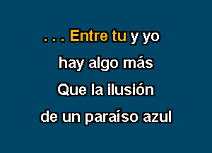 ...Entre tu y yo
hay algo mas

Que Ia ilusidn

de un paraiso azul