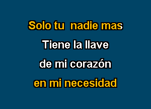 Solo tu nadie mas

Tiene la llave
de mi corazdn

en mi necesidad