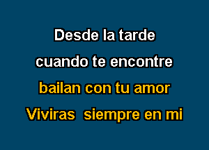 Desde la tarde
cuando te encontre

bailan con tu amor

Viviras siempre en mi