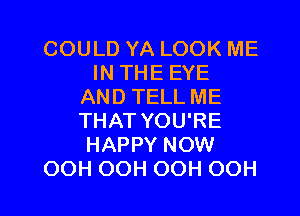 COULD YA LOOK ME
IN THE EYE
AND TELL ME
THAT YOU'RE
HAPPY NOW

OOH OOH OOH OOH l