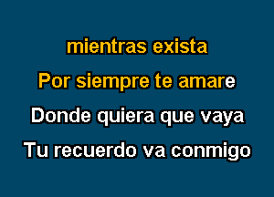 mientras exista
Por siempre te amare
Donde quiera que vaya

Tu recuerdo va conmigo