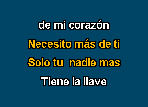 de mi corazdn

Necesito mas de ti

Solo tu nadie mas

Tiene la llave