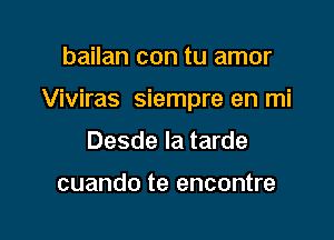 bailan con tu amor

Viviras siempre en mi

Desde la tarde

cuando te encontre