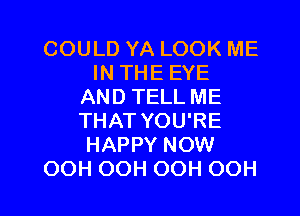 COULD YA LOOK ME
IN THE EYE
AND TELL ME
THAT YOU'RE
HAPPY NOW

OOH OOH OOH OOH l