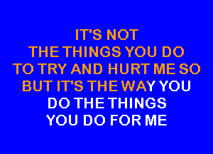 IT'S NOT
THETHINGS YOU DO
TO TRY AND HURT ME SO
BUT IT'S THEWAY YOU
DO THETHINGS
YOU DO FOR ME