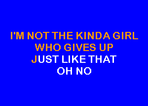 I'M NOTTHE KINDA GIRL
WHO GIVES UP

JUST LIKE THAT
OH NO