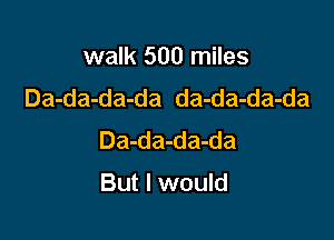 walk 500 miles
Da-da-da-da da-da-da-da

Da-da-da-da

But I would