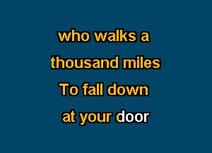 who walks a
thousand miles

To fall down

at your door