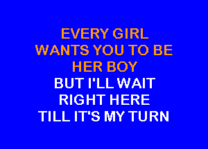 EVERY GIRL
WANTS YOU TO BE
HER BOY

BUT I'LL WAIT
RIGHT HERE
TILL IT'S MY TURN