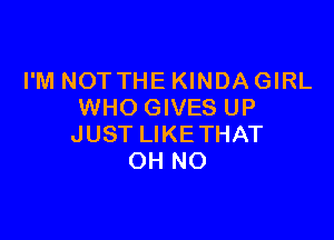 I'M NOTTHE KINDA GIRL
WHO GIVES UP

JUST LIKE THAT
OH NO