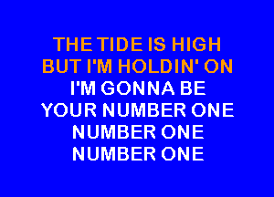 THETIDE IS HIGH
BUT I'M HOLDIN' ON
I'M GONNA BE
YOUR NUMBER ONE
NUMBER ONE
NUMBER ONE