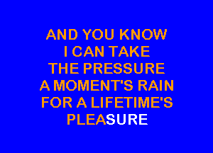 AND YOU KNOW
ICANTAKE
THEPRESSURE
AMOMENTSRAW
FORALWEHMES

PLEASURE l