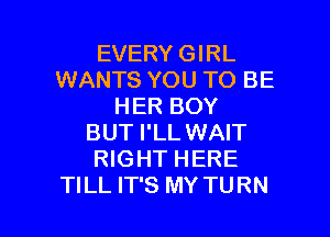 EVERY GIRL
WANTS YOU TO BE
HER BOY

BUT I'LL WAIT
RIGHT HERE
TILL IT'S MY TURN