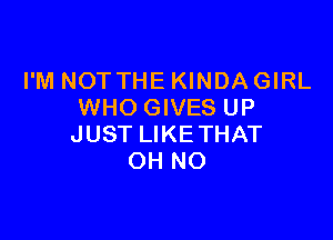 I'M NOTTHE KINDA GIRL
WHO GIVES UP

JUST LIKE THAT
OH NO