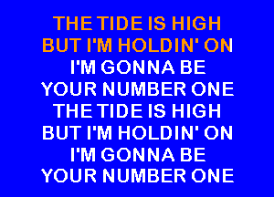 THETIDE IS HIGH
BUT I'M HOLDIN' ON
I'M GONNA BE
YOUR NUMBER ONE
THETIDE IS HIGH
BUT I'M HOLDIN' ON

I'M GONNA BE
YOUR NUMBER ONE