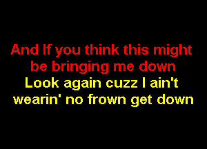 And If you think this might
be bringing me down
Look again cuzz I ain't

wearin' no frown get down