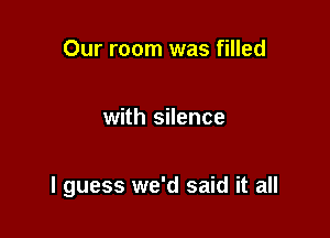 Our room was filled

with silence

I guess we'd said it all