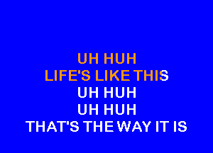 UH HUH
LIFE'S LIKETHIS

UH HUH
UH HUH
THAT'S THEWAY IT IS