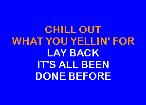 CHILL OUT
WHAT YOU YELLIN' FOR

LAY BACK
IT'S ALL BEEN
DONE BEFORE