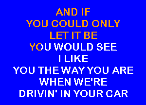 AND IF

YOU COULD ONLY

LET IT BE

YOU WOULD SEE

I LIKE
YOU THEWAY YOU ARE
WHEN WE'RE
DRIVIN' IN YOUR CAR