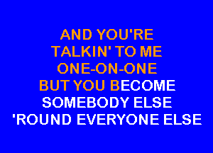 AND YOU'RE
TALKIN'TO ME
ONE-ON-ONE
BUT YOU BECOME
SOMEBODY ELSE
'ROUND EVERYONE ELSE