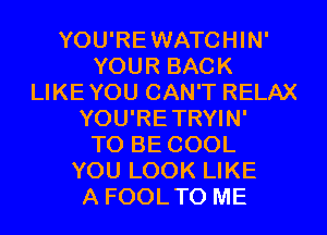 YOU'REWATCHIN'
YOUR BACK
LIKEYOU CAN'T RELAX
YOU'RETRYIN'

TO BE COOL
YOU LOOK LIKE
A FOOLTO ME