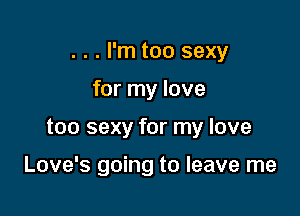 . . . I'm too sexy
for my love

too sexy for my love

Love's going to leave me